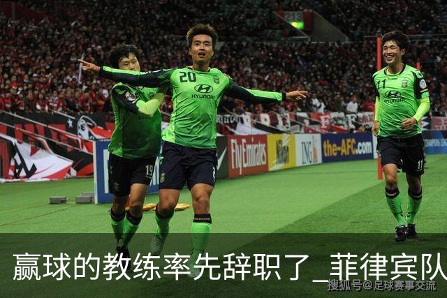 赢球的教练率先辞职了 菲律宾队主帅宣布辞职
